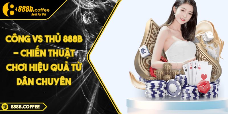 Công vs Thủ 888B - Chiến Thuật Chơi Hiệu Quả Từ Dân Chuyên 3 Công vs Thủ 888B